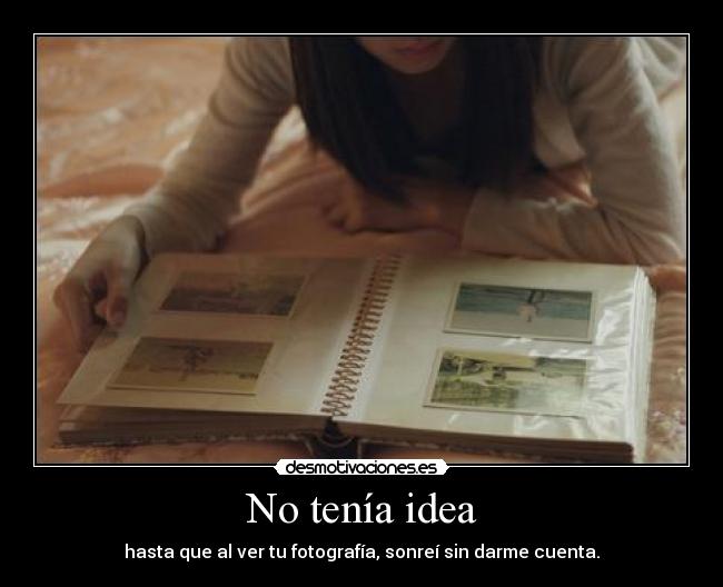 No tenía idea - hasta que al ver tu fotografía, sonreí sin darme cuenta.