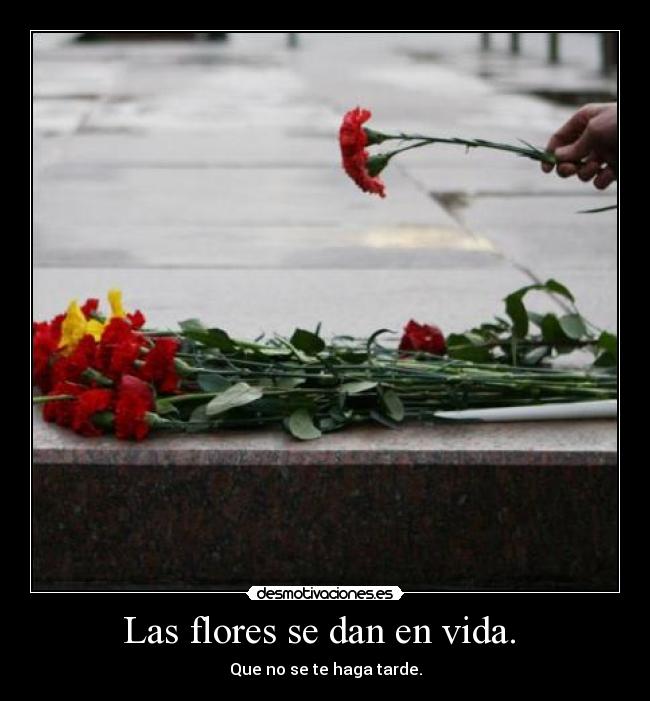 Las flores se dan en vida. - Que no se te haga tarde.