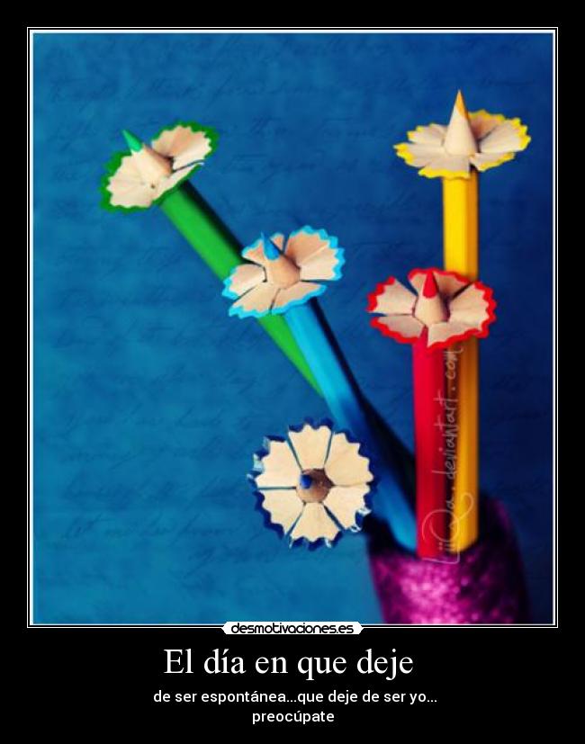 El día en que deje  -  de ser espontánea...que deje de ser yo...
preocúpate