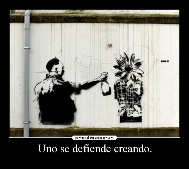 Uno se defiende creando. -