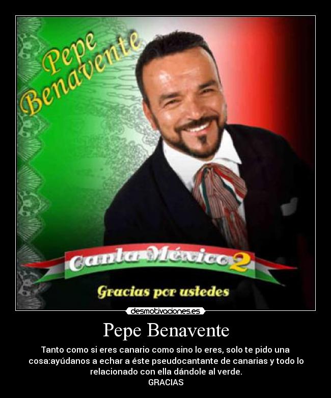 Pepe Benavente - Tanto como si eres canario como sino lo eres, solo te pido una
cosa:ayúdanos a echar a éste pseudocantante de canarias y todo lo
relacionado con ella dándole al verde.
GRACIAS