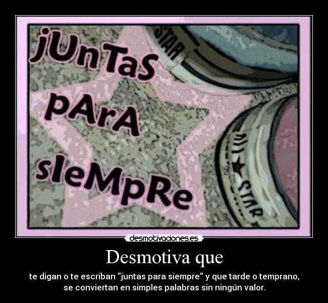 Desmotiva que - te digan o te escriban juntas para siempre y que tarde o temprano,
se conviertan en simples palabras sin ningún valor.