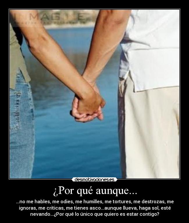 ¿Por qué aunque... - ...no me hables, me odies, me humilles, me tortures, me destrozas, me
ignoras, me criticas, me tienes asco...aunque llueva, haga sol, esté
nevando...¿Por qué lo único que quiero es estar contigo?