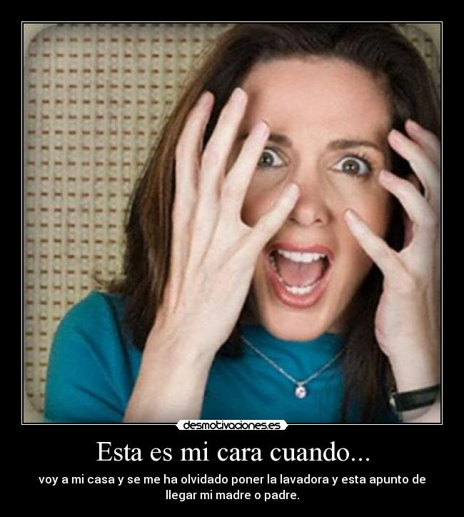 Esta es mi cara cuando... - voy a mi casa y se me ha olvidado poner la lavadora y esta apunto de
llegar mi madre o padre.