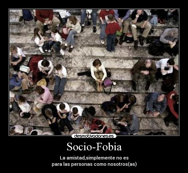 Socio-Fobia - La amistad,simplemente no es
para las personas como nosotros(as)