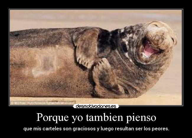 Porque yo tambien pienso - que mis carteles son graciosos y luego resultan ser los peores.