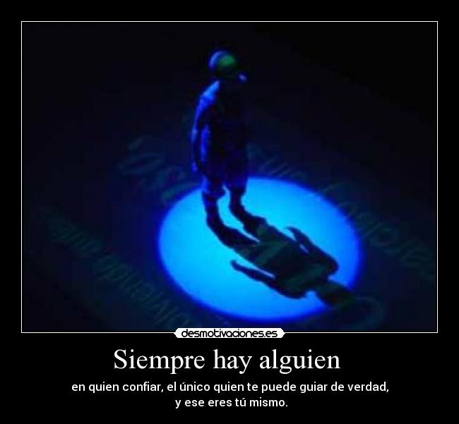 Siempre hay alguien - en quien confiar, el único quien te puede guiar de verdad,
y ese eres tú mismo.