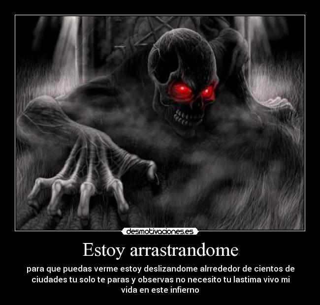 Estoy arrastrandome - para que puedas verme estoy deslizandome alrrededor de cientos de
ciudades tu solo te paras y observas no necesito tu lastima vivo mi
vida en este infierno