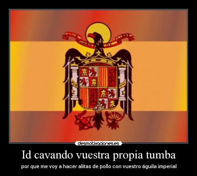 Id cavando vuestra propia tumba - por que me voy a hacer alitas de pollo con vuestro águila imperial