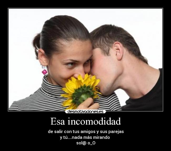 Esa incomodidad - de salir con tus amigos y sus parejas
y tú....nada más mirando 
sol@ o_O