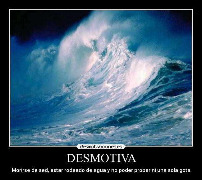 DESMOTIVA - Morirse de sed, estar rodeado de agua y no poder probar ni una sola gota