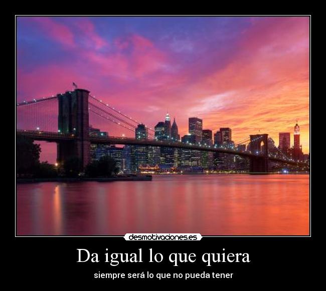 Da igual lo que quiera - siempre será lo que no pueda tener