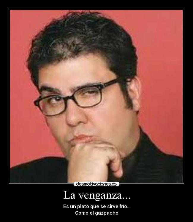 La venganza... - Es un plato que se sirve frío...
Como el gazpacho