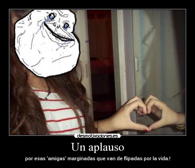 Un aplauso - por esas amigas marginadas que van de flipadas por la vida.!