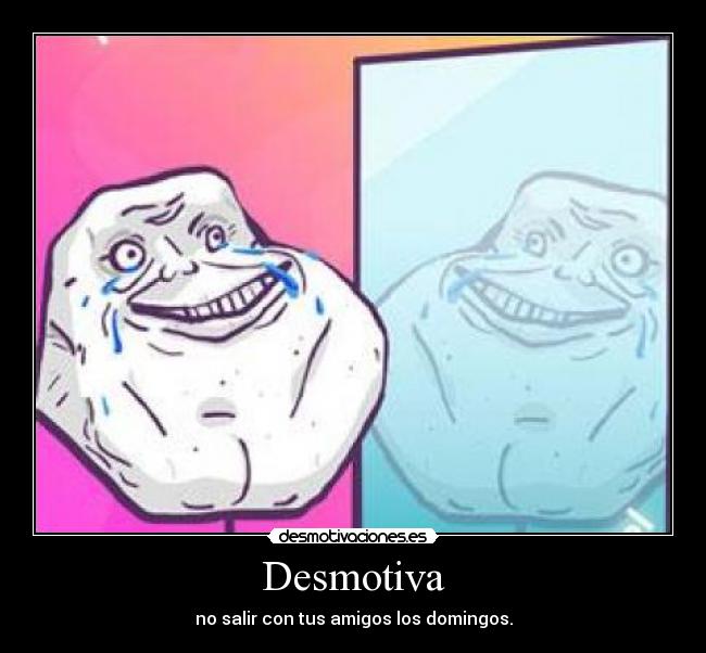 Desmotiva - no salir con tus amigos los domingos.