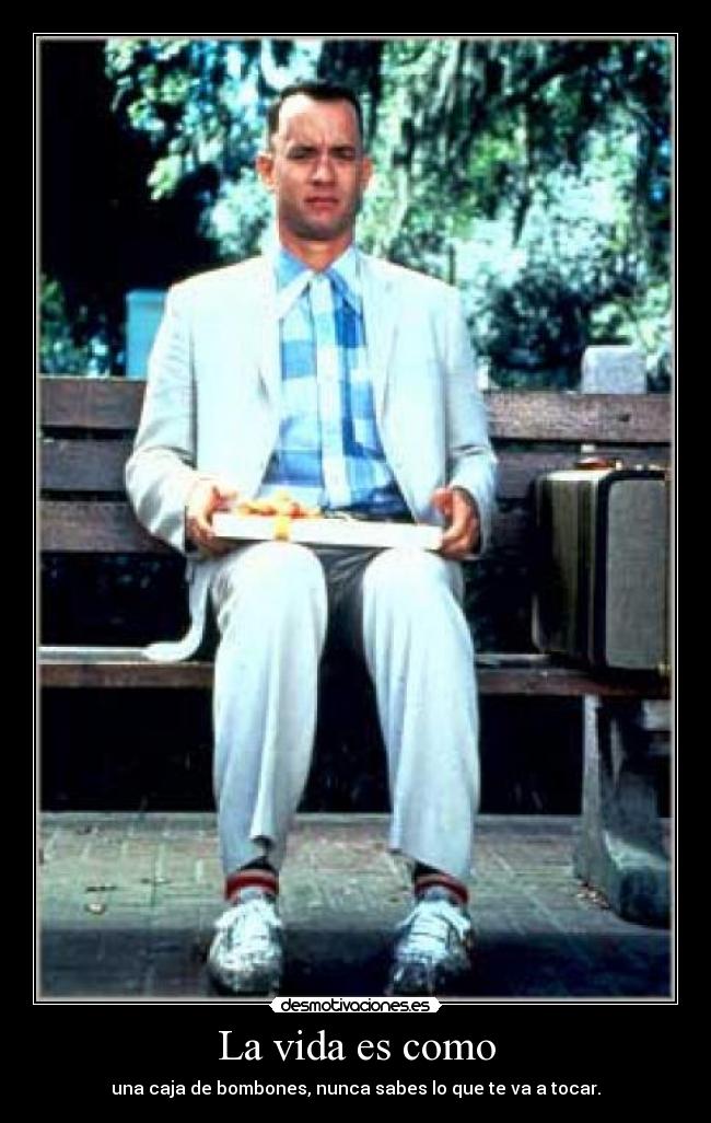 La vida es como - una caja de bombones, nunca sabes lo que te va a tocar.