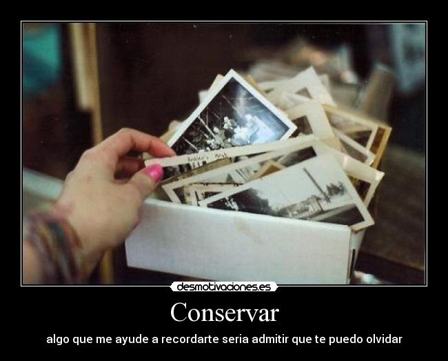 Conservar - algo que me ayude a recordarte seria admitir que te puedo olvidar
