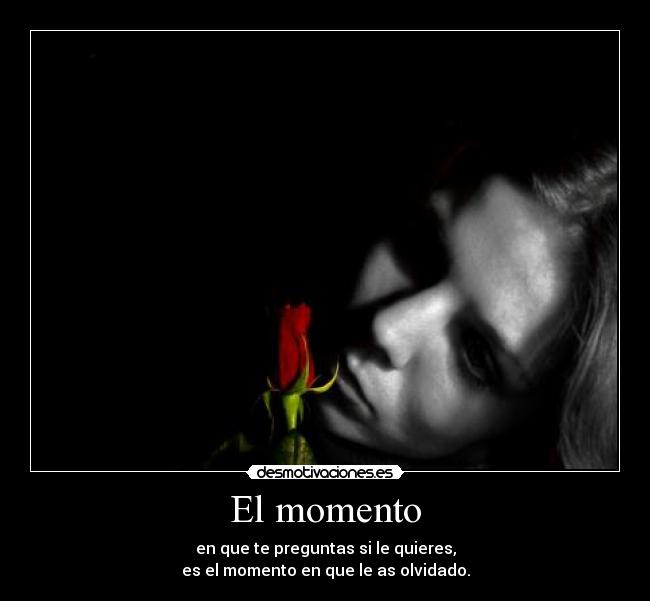 El momento - en que te preguntas si le quieres,
es el momento en que le as olvidado.