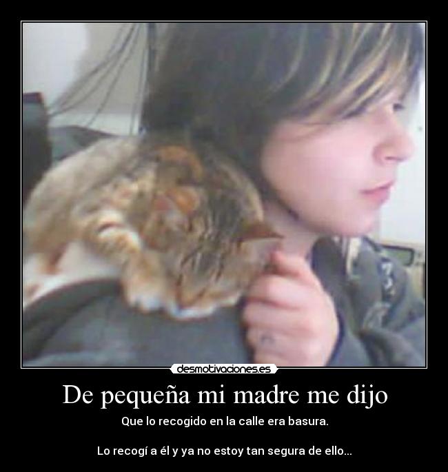 De pequeña mi madre me dijo - Que lo recogido en la calle era basura.

Lo recogí a él y ya no estoy tan segura de ello...