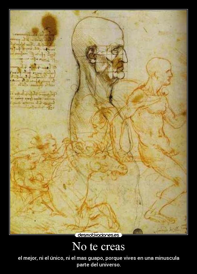 No te creas - el mejor, ni el único, ni el mas guapo, porque vives en una minuscula
parte del universo.