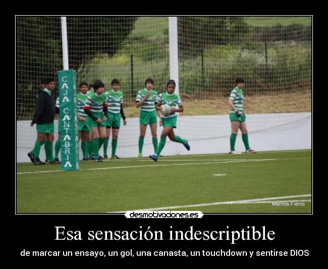 Esa sensación indescriptible - de marcar un ensayo, un gol, una canasta, un touchdown y sentirse DIOS