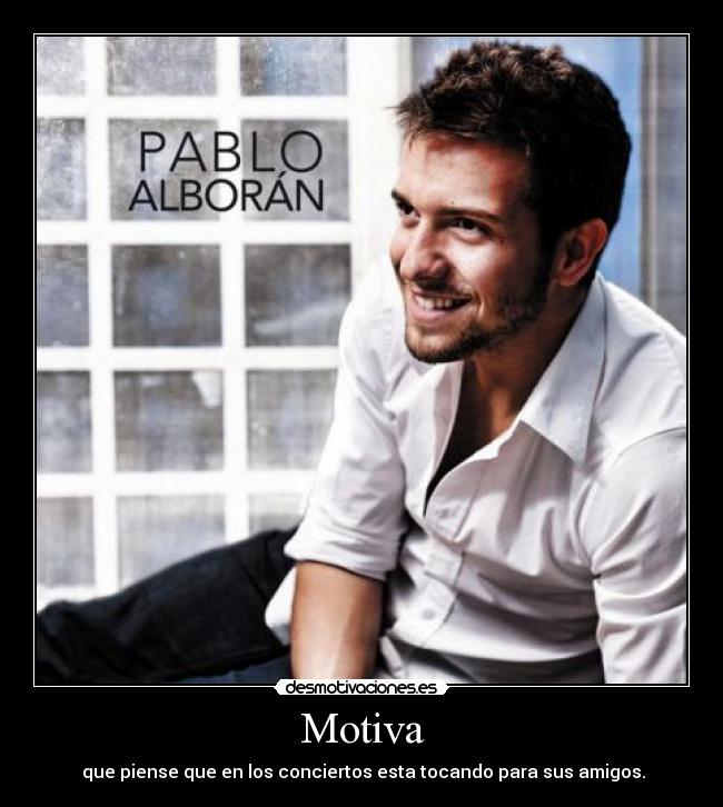 Motiva - que piense que en los conciertos esta tocando para sus amigos.