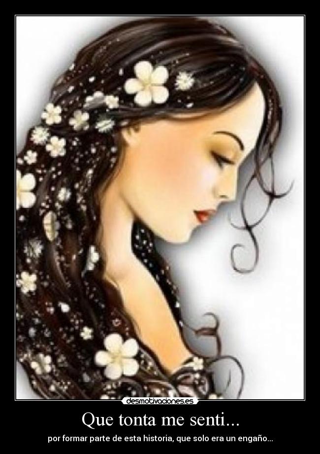 Que tonta me senti... - por formar parte de esta historia, que solo era un engaño...