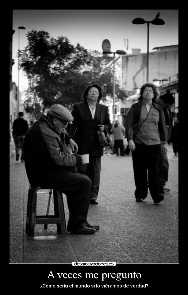 A veces me pregunto - ¿Como sería el mundo si lo viéramos de verdad?