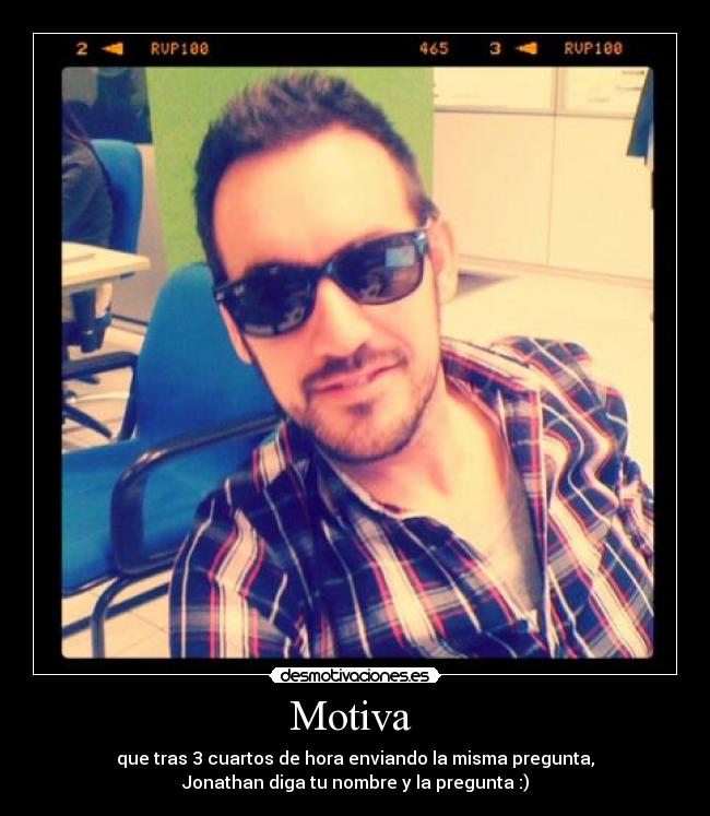 Motiva - que tras 3 cuartos de hora enviando la misma pregunta,
Jonathan diga tu nombre y la pregunta :)