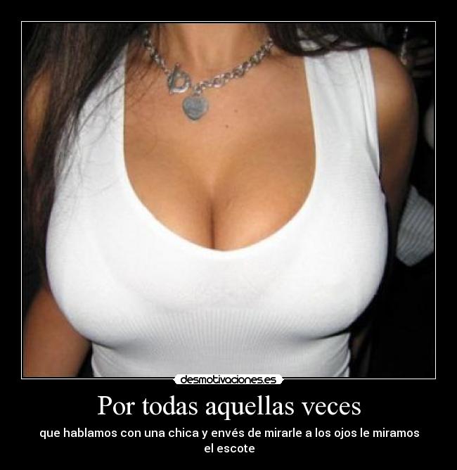 Por todas aquellas veces - que hablamos con una chica y envés de mirarle a los ojos le miramos el escote