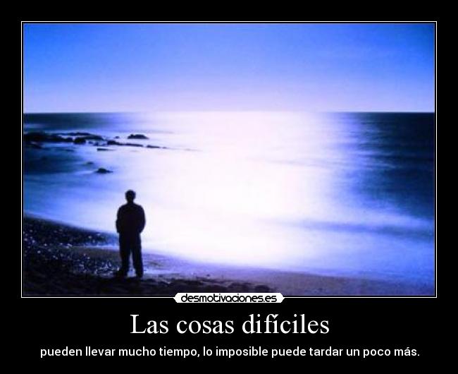 Las cosas difíciles - pueden llevar mucho tiempo, lo imposible puede tardar un poco más.