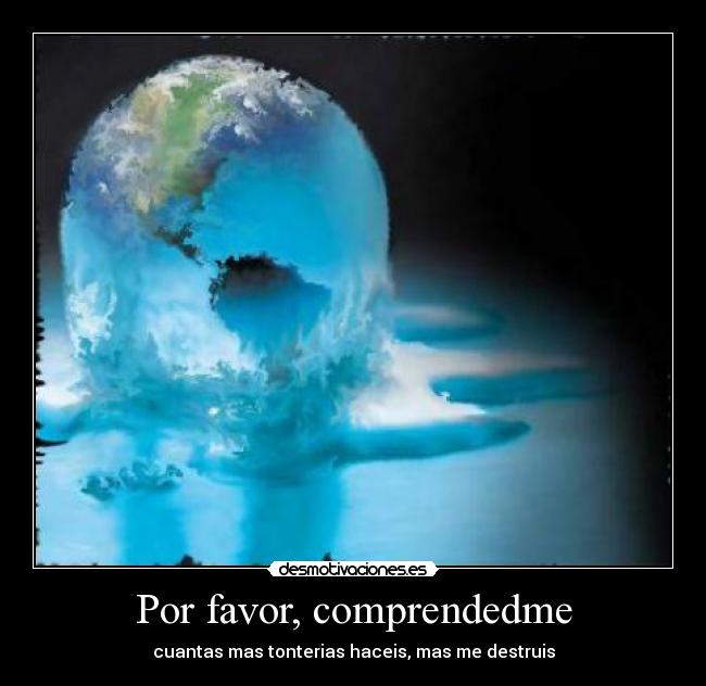 Por favor, comprendedme - cuantas mas tonterias haceis, mas me destruis