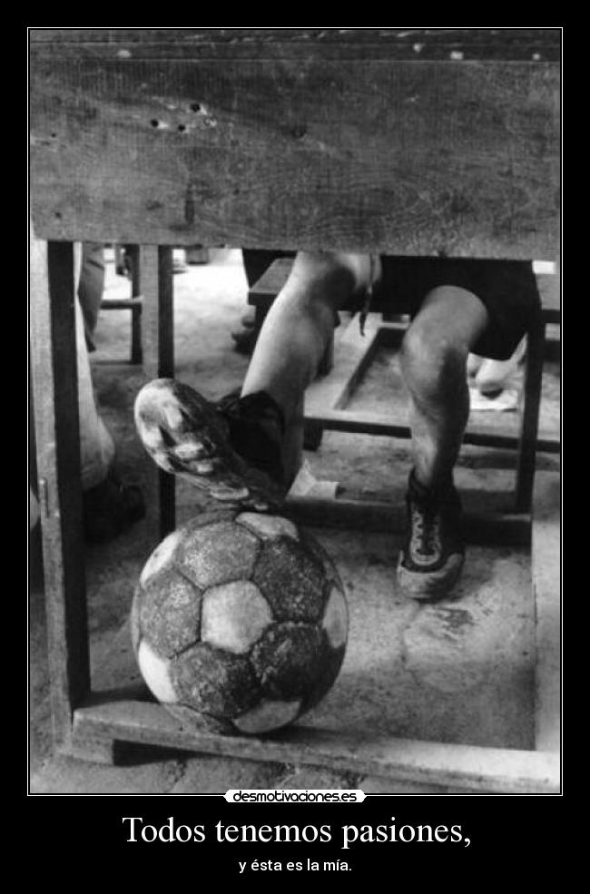 Todos tenemos pasiones, - y ésta es la mía.