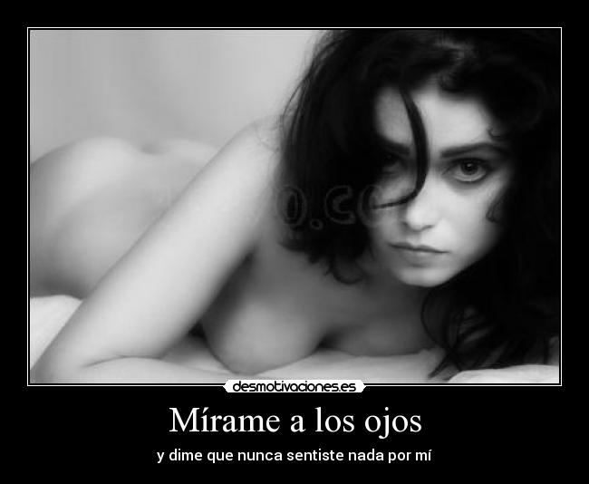 Mírame a los ojos - y dime que nunca sentiste nada por mí