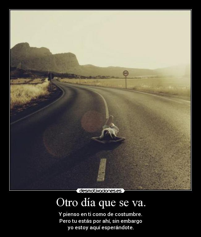 Otro día que se va. - Y pienso en ti como de costumbre.
Pero tu estás por ahí, sin embargo
yo estoy aquí esperándote.