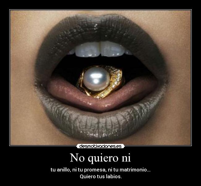 No quiero ni - tu anillo, ni tu promesa, ni tu matrimonio...
Quiero tus labios.