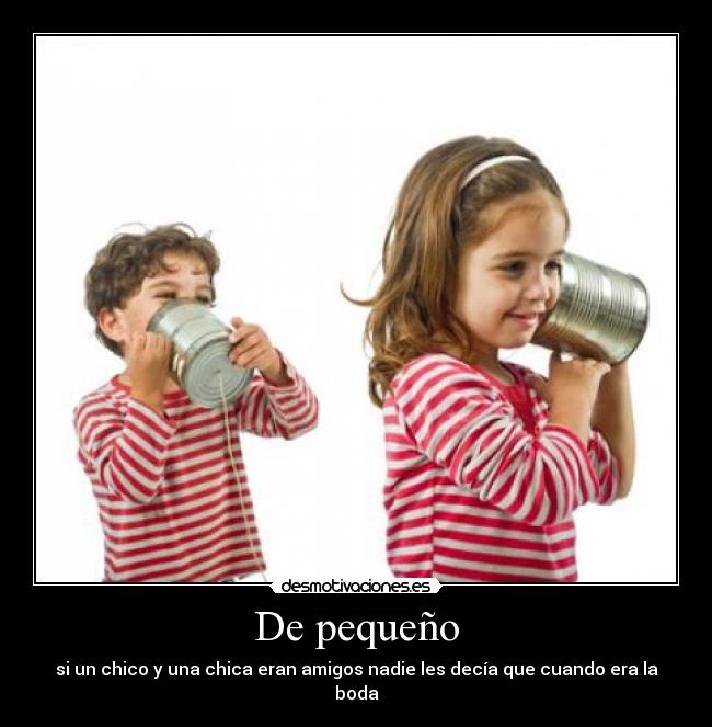 De pequeño - si un chico y una chica eran amigos nadie les decía que cuando era la boda