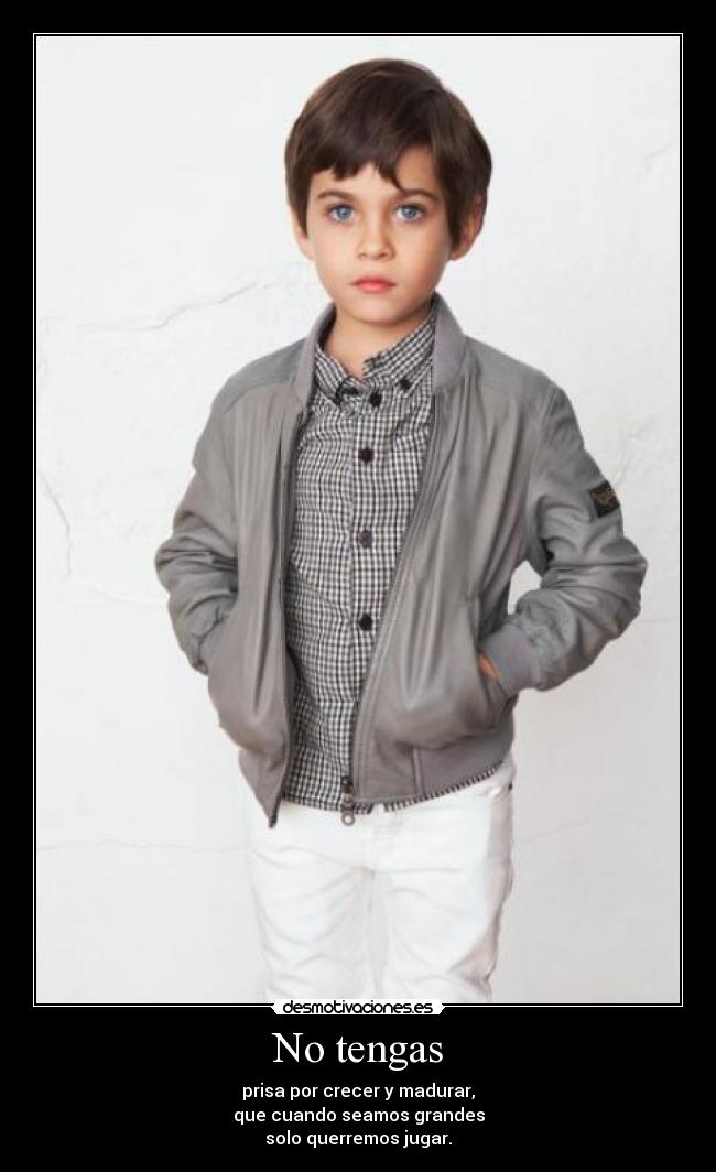 No tengas - prisa por crecer y madurar,
que cuando seamos grandes
solo querremos jugar.