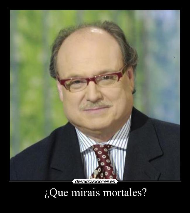 ¿Que mirais mortales? -