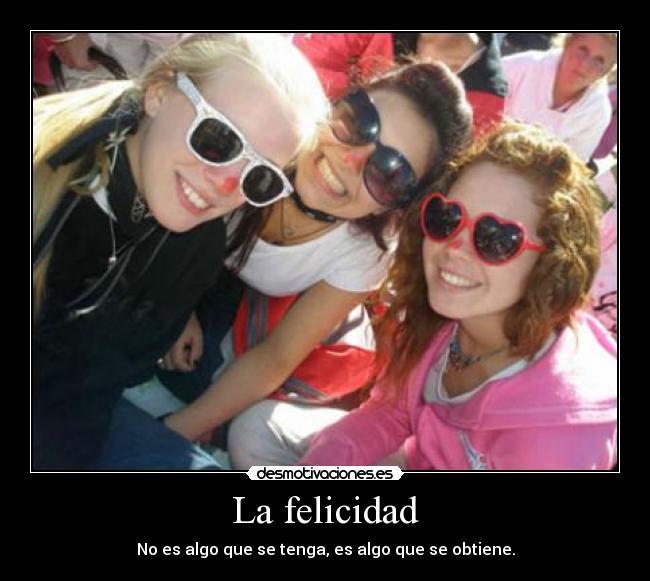 La felicidad - No es algo que se tenga, es algo que se obtiene.