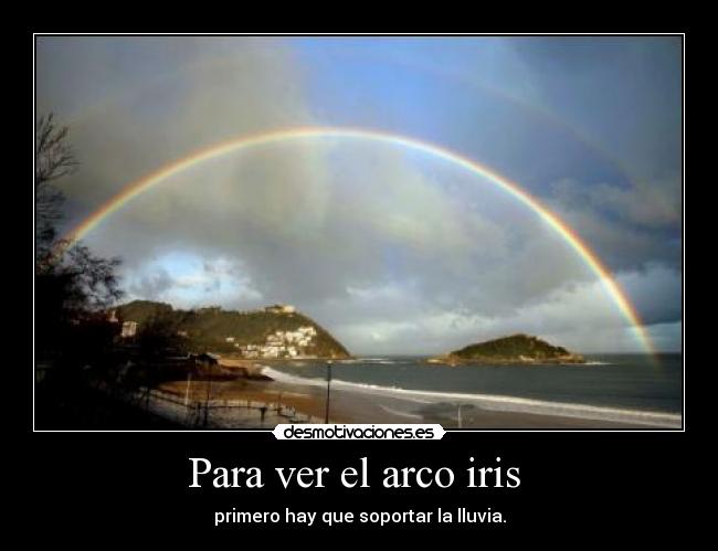 Para ver el arco iris - primero hay que soportar la lluvia.