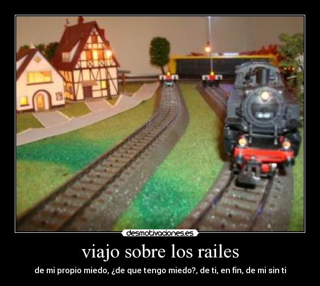 viajo sobre los railes - de mi propio miedo, ¿de que tengo miedo?, de ti, en fin, de mi sin ti