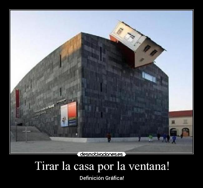 Tirar la casa por la ventana! -