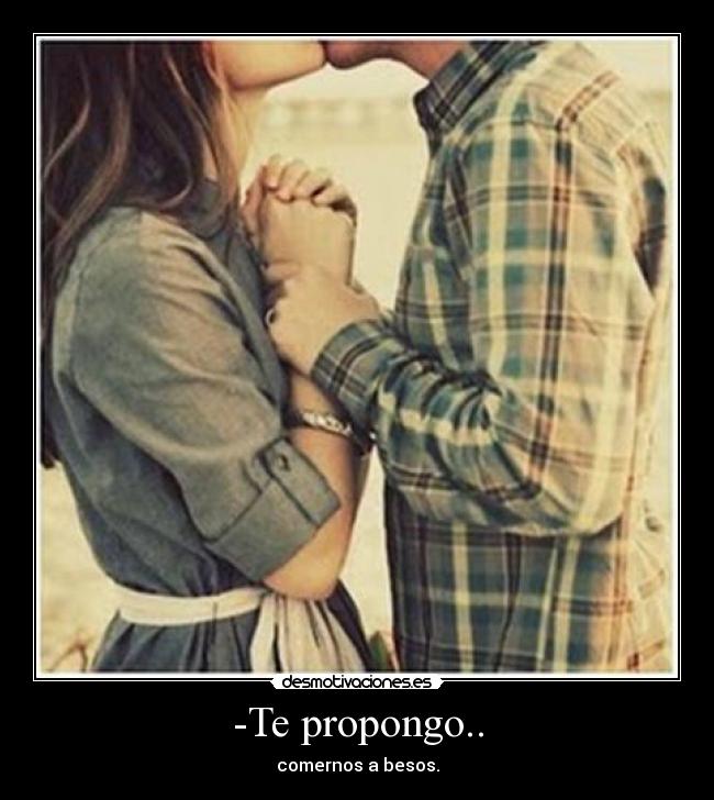 -Te propongo.. - comernos a besos.