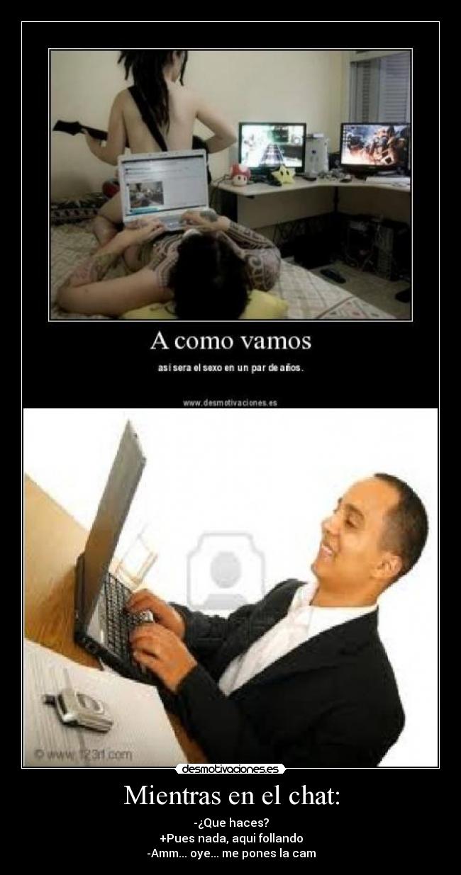 Mientras en el chat: - -¿Que haces?
+Pues nada, aqui follando
-Amm... oye... me pones la cam