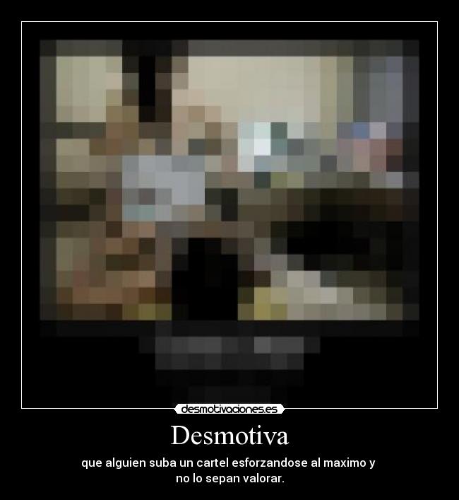 Desmotiva - que alguien suba un cartel esforzandose al maximo y
no lo sepan valorar.