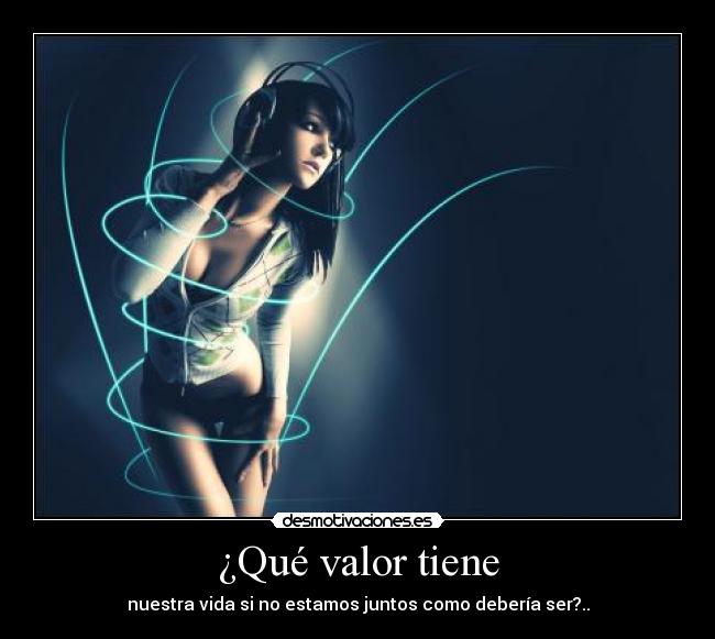 ¿Qué valor tiene - nuestra vida si no estamos juntos como debería ser?..