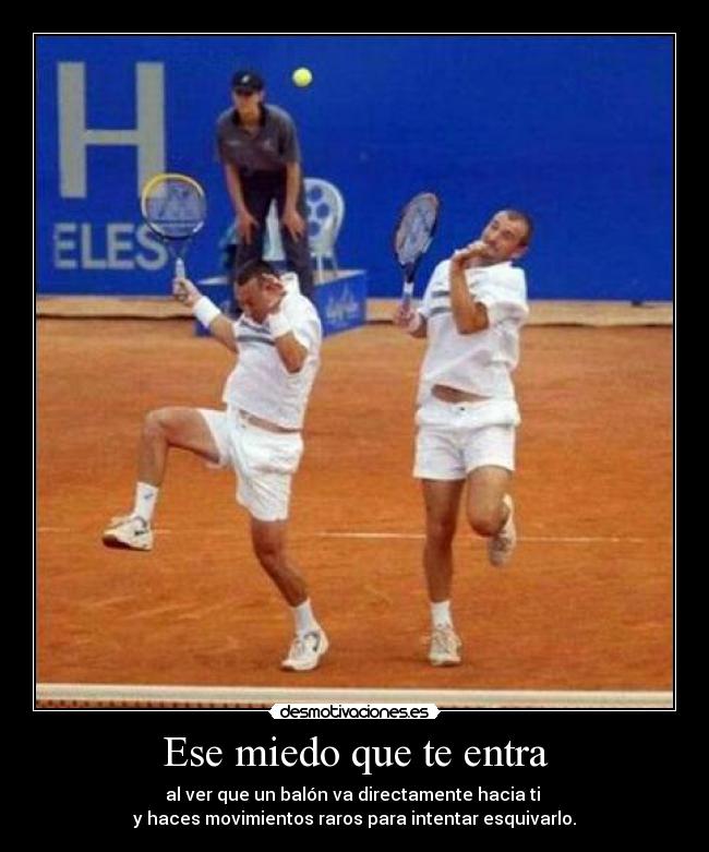 Ese miedo que te entra - al ver que un balón va directamente hacia ti
y haces movimientos raros para intentar esquivarlo.