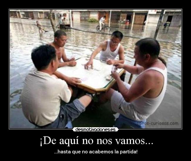 ¡De aquí no nos vamos... - ...hasta que no acabemos la partida!