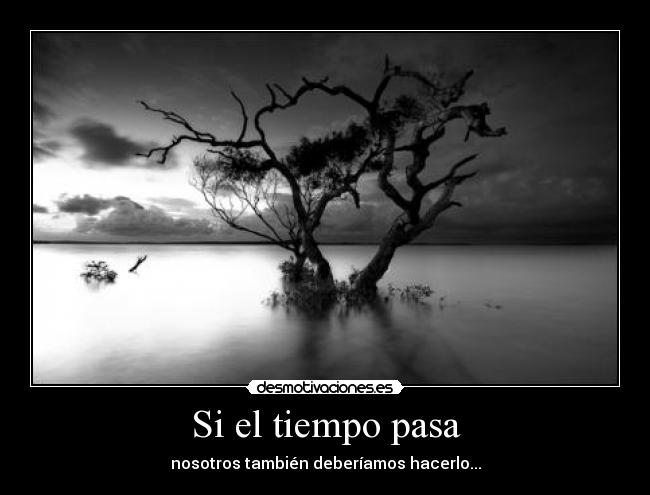 Si el tiempo pasa - nosotros también deberíamos hacerlo...